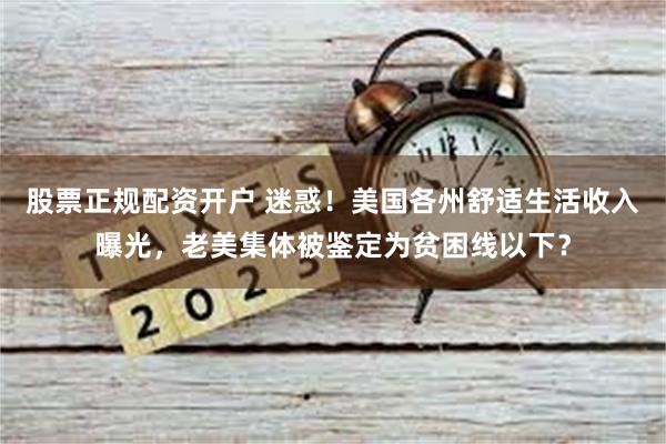 股票正规配资开户 迷惑！美国各州舒适生活收入曝光，老美集体被鉴定为贫困线以下？