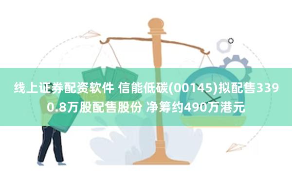 线上证券配资软件 信能低碳(00145)拟配售3390.8万股配售股份 净筹约490万港元