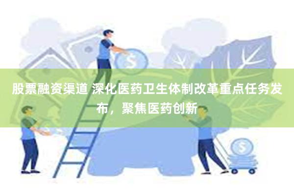 股票融资渠道 深化医药卫生体制改革重点任务发布，聚焦医药创新