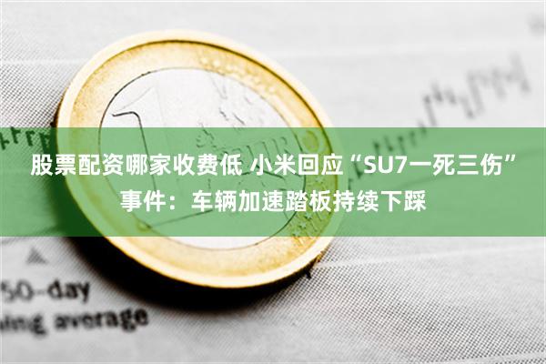 股票配资哪家收费低 小米回应“SU7一死三伤”事件：车辆加速踏板持续下踩