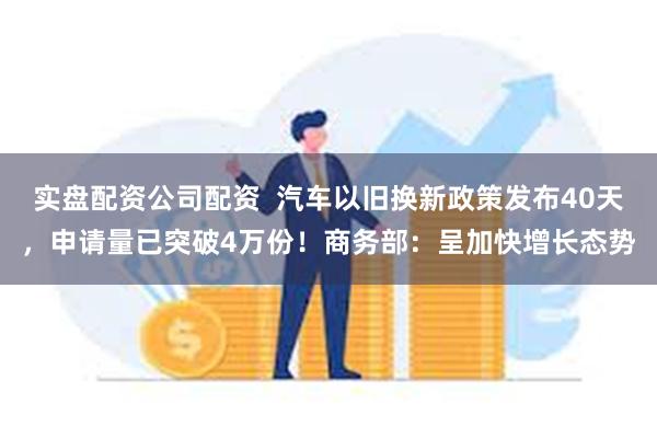 实盘配资公司配资  汽车以旧换新政策发布40天，申请量已突破4万份！商务部：呈加快增长态势