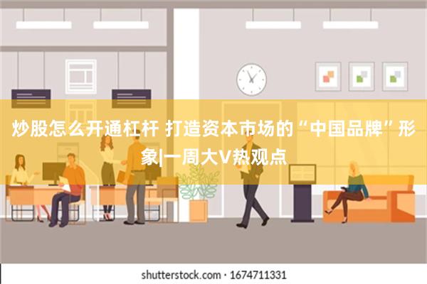 炒股怎么开通杠杆 打造资本市场的“中国品牌”形象|一周大V热观点