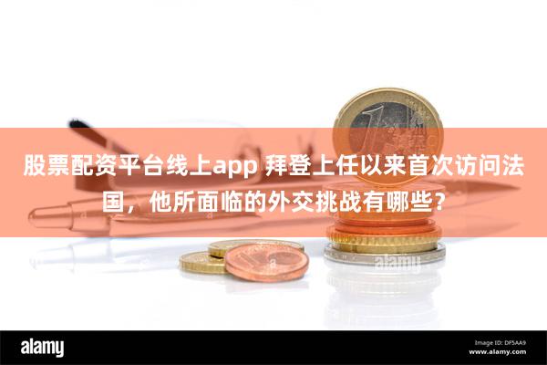 股票配资平台线上app 拜登上任以来首次访问法国，他所面临的外交挑战有哪些？