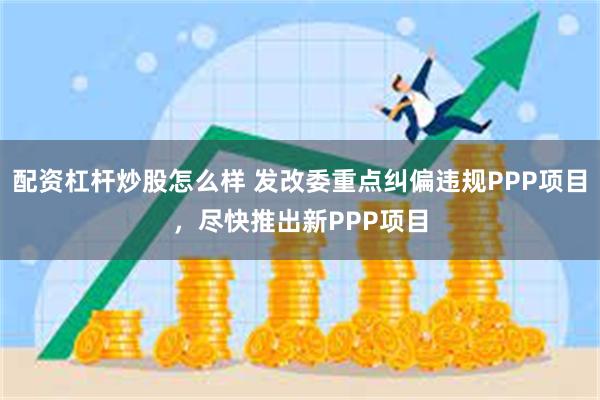 配资杠杆炒股怎么样 发改委重点纠偏违规PPP项目，尽快推出新PPP项目