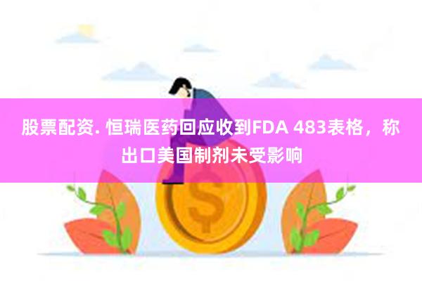 股票配资. 恒瑞医药回应收到FDA 483表格，称出口美国制剂未受影响