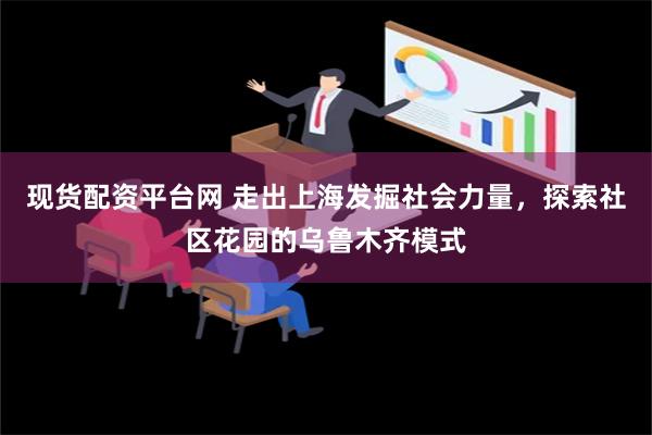 现货配资平台网 走出上海发掘社会力量，探索社区花园的乌鲁木齐模式