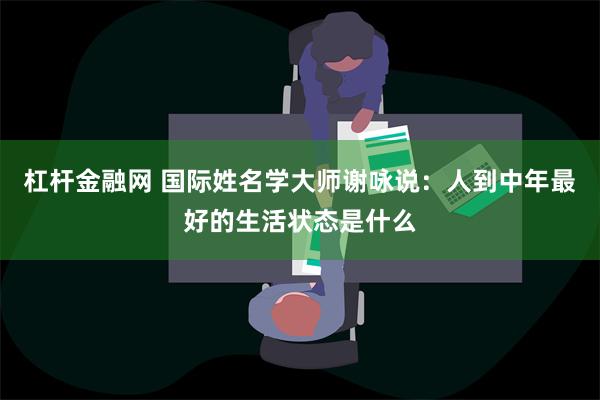 杠杆金融网 国际姓名学大师谢咏说：人到中年最好的生活状态是什么