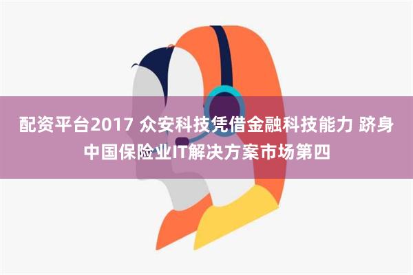 配资平台2017 众安科技凭借金融科技能力 跻身中国保险业IT解决方案市场第四