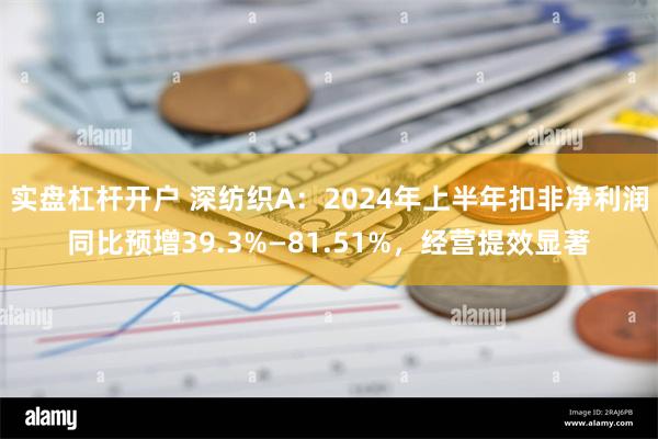 实盘杠杆开户 深纺织A：2024年上半年扣非净利润同比预增39.3%—81.51%，经营提效显著