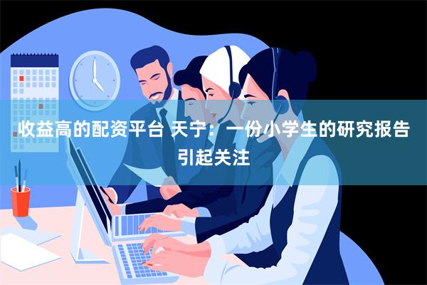 收益高的配资平台 天宁：一份小学生的研究报告引起关注