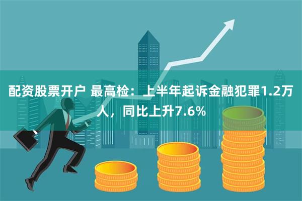 配资股票开户 最高检：上半年起诉金融犯罪1.2万人，同比上升7.6%