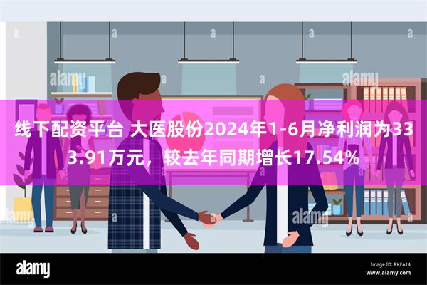 线下配资平台 大医股份2024年1-6月净利润为333.91万元，较去年同期增长17.54%