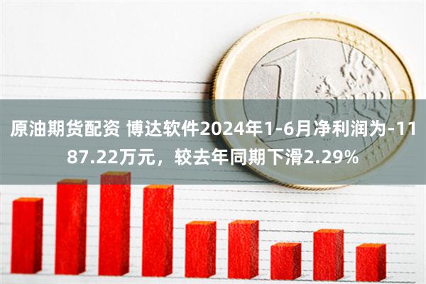 原油期货配资 博达软件2024年1-6月净利润为-1187.22万元，较去年同期下滑2.29%