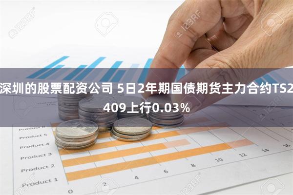 深圳的股票配资公司 5日2年期国债期货主力合约TS2409上行0.03%