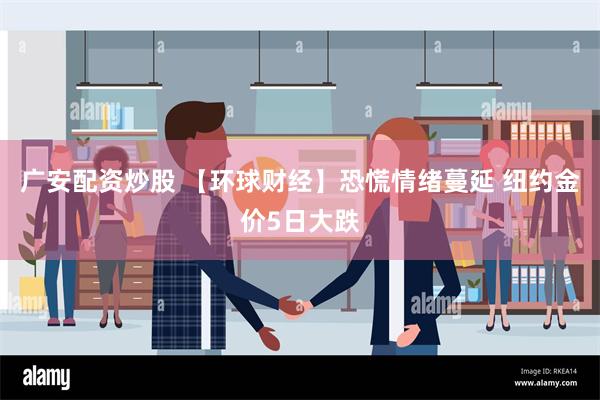 广安配资炒股 【环球财经】恐慌情绪蔓延 纽约金价5日大跌