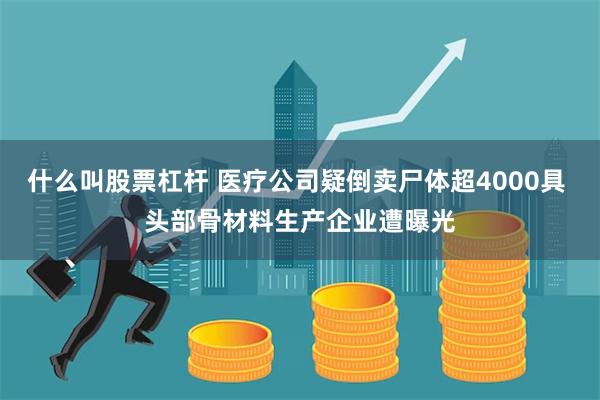 什么叫股票杠杆 医疗公司疑倒卖尸体超4000具 头部骨材料生产企业遭曝光