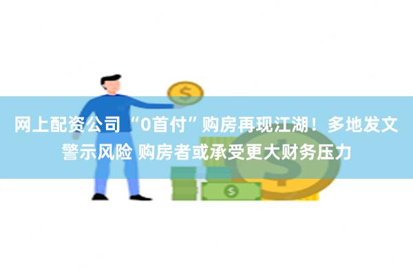 网上配资公司 “0首付”购房再现江湖！多地发文警示风险 购房者或承受更大财务压力