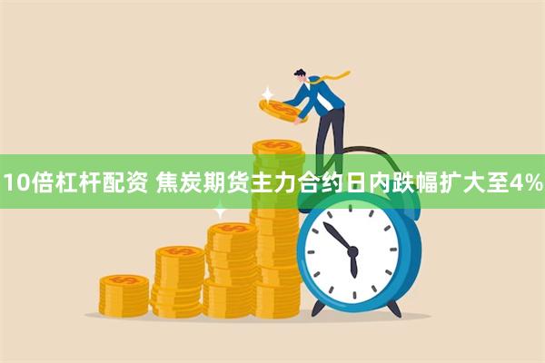 10倍杠杆配资 焦炭期货主力合约日内跌幅扩大至4%