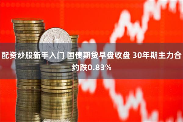 配资炒股新手入门 国债期货早盘收盘 30年期主力合约跌0.83%