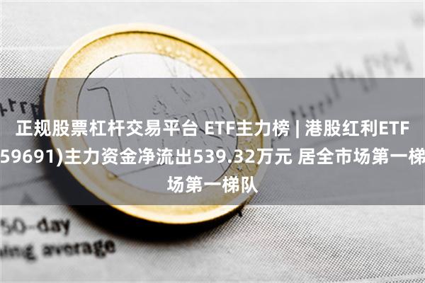 正规股票杠杆交易平台 ETF主力榜 | 港股红利ETF(159691)主力资金净流出539.32万元 居全市场第一梯队