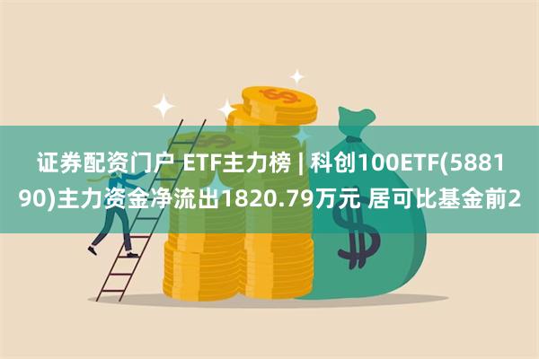 证券配资门户 ETF主力榜 | 科创100ETF(588190)主力资金净流出1820.79万元 居可比基金前2