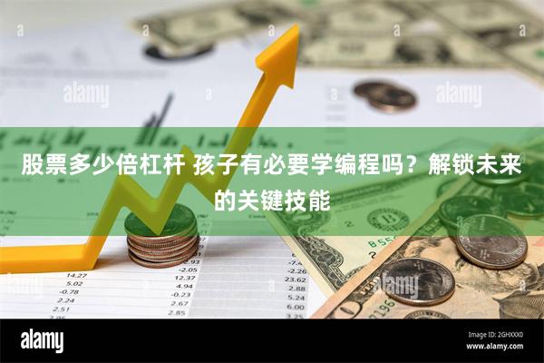 股票多少倍杠杆 孩子有必要学编程吗？解锁未来的关键技能