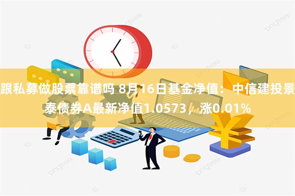 跟私募做股票靠谱吗 8月16日基金净值：中信建投景泰债券A最新净值1.0573，涨0.01%