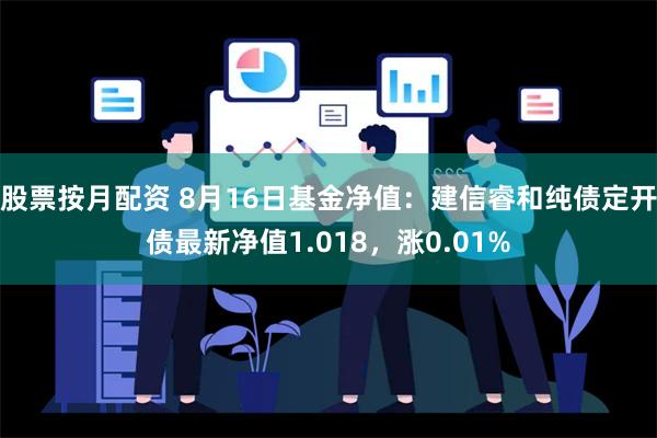 股票按月配资 8月16日基金净值：建信睿和纯债定开债最新净值1.018，涨0.01%