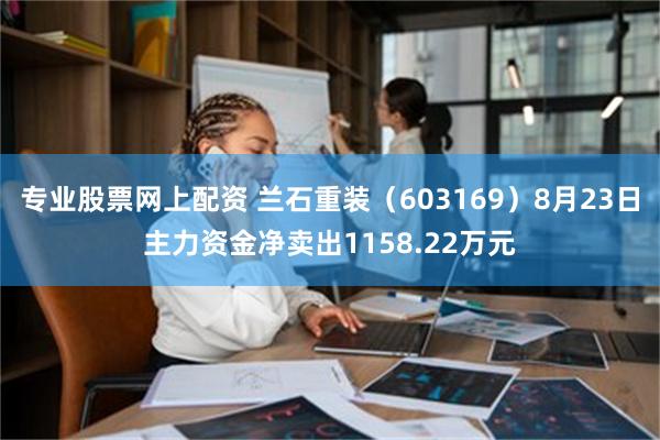 专业股票网上配资 兰石重装（603169）8月23日主力资金净卖出1158.22万元