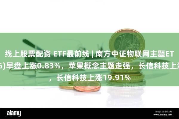 线上股票配资 ETF最前线 | 南方中证物联网主题ETF(159896)早盘上涨0.83%，苹果概念主题走强，长信科技上涨19.91%