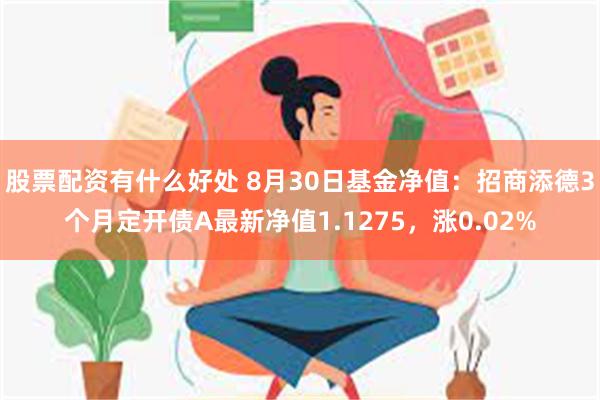 股票配资有什么好处 8月30日基金净值：招商添德3个月定开债A最新净值1.1275，涨0.02%