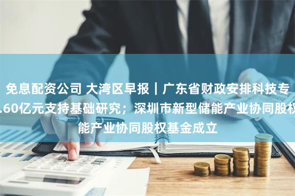 免息配资公司 大湾区早报｜广东省财政安排科技专项资金38.60亿元支持基础研究；深圳市新型储能产业协同股权基金成立