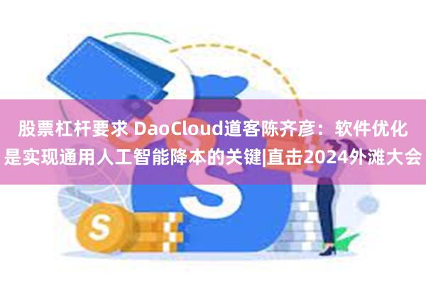 股票杠杆要求 DaoCloud道客陈齐彦：软件优化是实现通用人工智能降本的关键|直击2024外滩大会