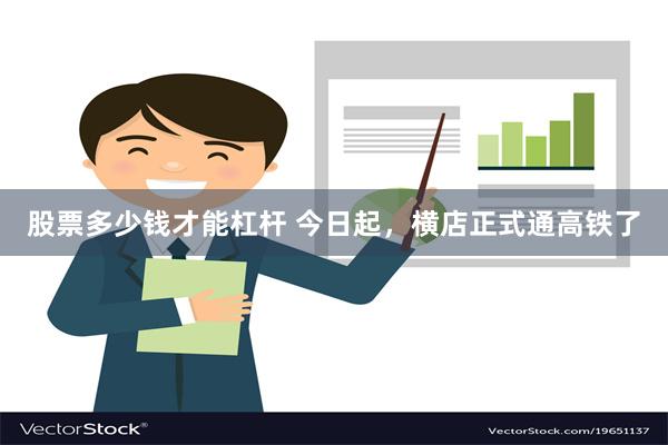 股票多少钱才能杠杆 今日起，横店正式通高铁了