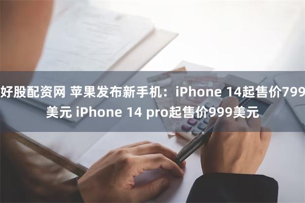 好股配资网 苹果发布新手机：iPhone 14起售价799美元 iPhone 14 pro起售价999美元