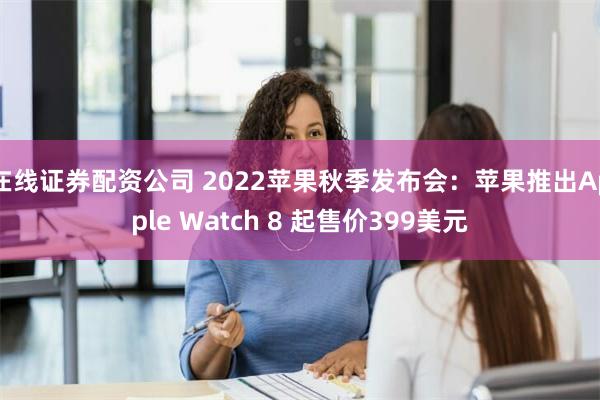 在线证券配资公司 2022苹果秋季发布会：苹果推出Apple Watch 8 起售价399美元