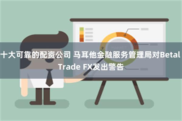 十大可靠的配资公司 马耳他金融服务管理局对Betal Trade FX发出警告