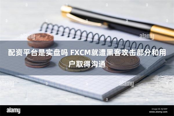 配资平台是实盘吗 FXCM就遭黑客攻击部分和用户取得沟通