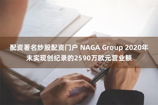 配资著名炒股配资门户 NAGA Group 2020年末实现创纪录的2590万欧元营业额