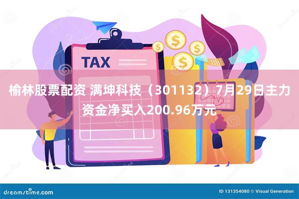 榆林股票配资 满坤科技（301132）7月29日主力资金净买入200.96万元