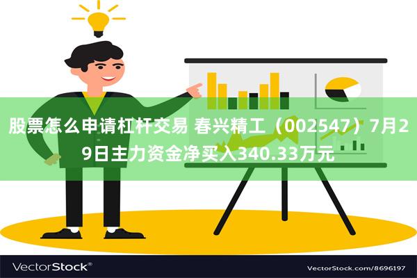 股票怎么申请杠杆交易 春兴精工（002547）7月29日主力资金净买入340.33万元