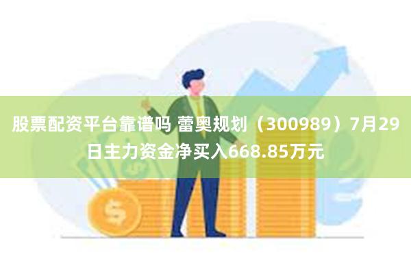 股票配资平台靠谱吗 蕾奥规划（300989）7月29日主力资金净买入668.85万元