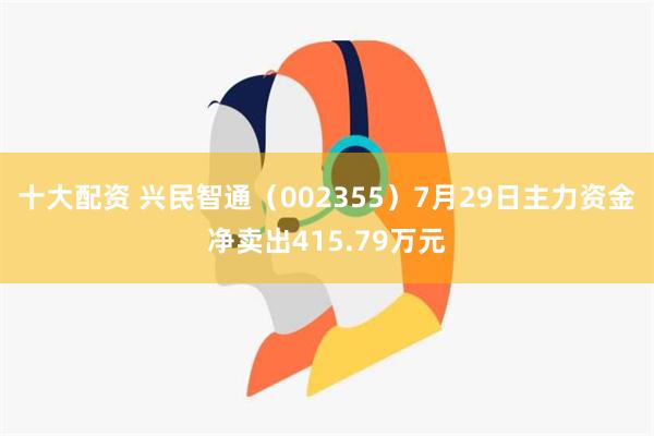 十大配资 兴民智通（002355）7月29日主力资金净卖出415.79万元