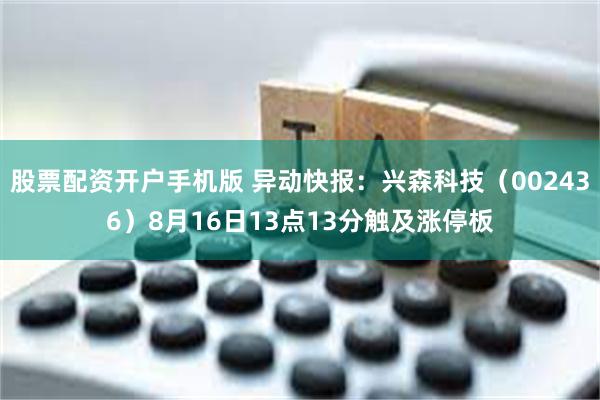 股票配资开户手机版 异动快报：兴森科技（002436）8月16日13点13分触及涨停板