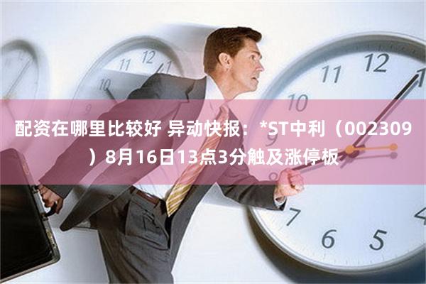 配资在哪里比较好 异动快报：*ST中利（002309）8月16日13点3分触及涨停板