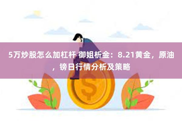 5万炒股怎么加杠杆 御姐析金：8.21黄金，原油，镑日行情分析及策略