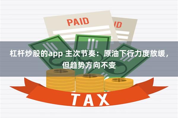 杠杆炒股的app 主次节奏：原油下行力度放缓，但趋势方向不变