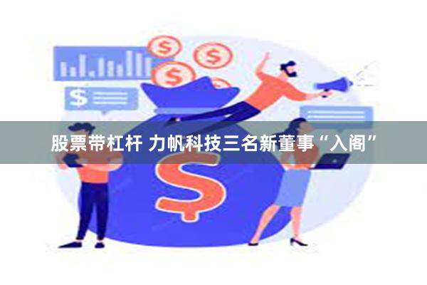 股票带杠杆 力帆科技三名新董事“入阁”