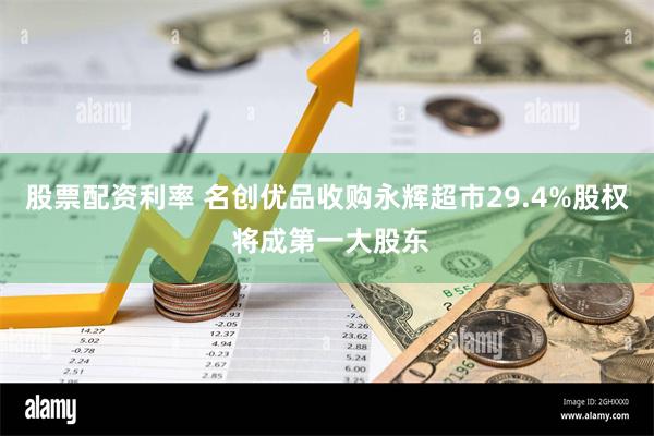 股票配资利率 名创优品收购永辉超市29.4%股权 将成第一大股东