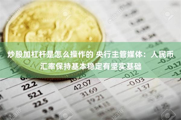 炒股加杠杆是怎么操作的 央行主管媒体：人民币汇率保持基本稳定有坚实基础